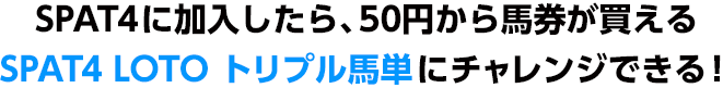 SPAT4に加入したら、50円から馬券が買えるSPAT4 LOTO トリプル馬単にチャレンジできる！